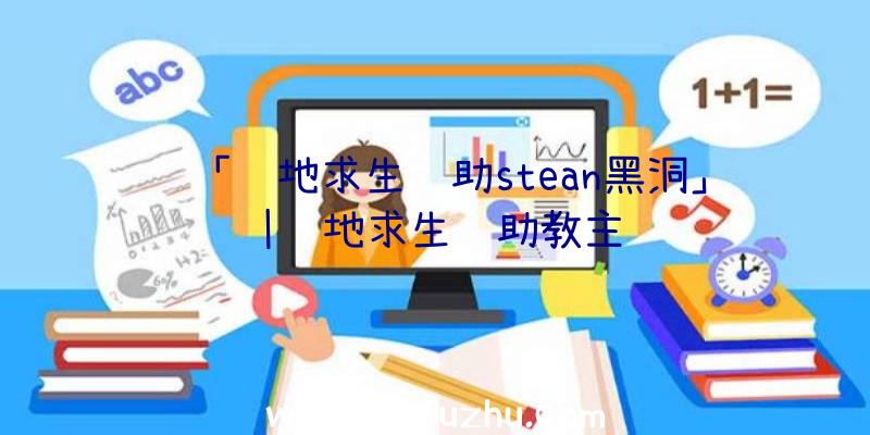 「绝地求生辅助stean黑洞」|绝地求生辅助教主